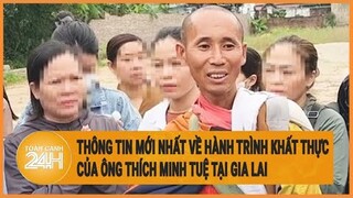 Vấn đề hôm nay: Thông tin mới nhất về hành trình khất thực của ông Thích Minh Tuệ tại Gia Lai