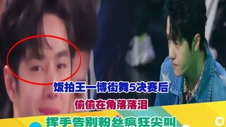 饭拍王一博街舞5决赛后！偷偷在角落落泪！挥手告别粉丝疯狂尖叫