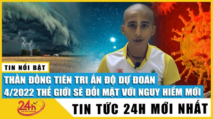 Cập nhật “Thần đồng tiên tri” Ấn Độ dự đoán tháng 4/2022 thế giới sẽ phải đối mặt với nguy hiểm mới?