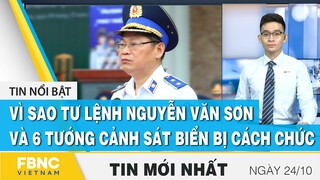 Bản tin trưa 24/10 | Vì sao tư lệnh Nguyễn Văn Sơn và 6 tướng cảnh sát biển bị cách chức? | FBNC