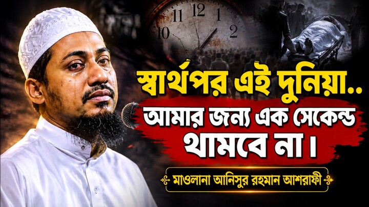 স্বার্থপর এই দুনিয়া! আমার জন্য এক সেকেন্ডথামবে না | মাওলানা আনিসুর রহমান আশরাফী | Anisur Rahman waz