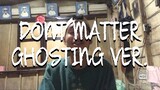 Dont Matter ( Ghosting Version )