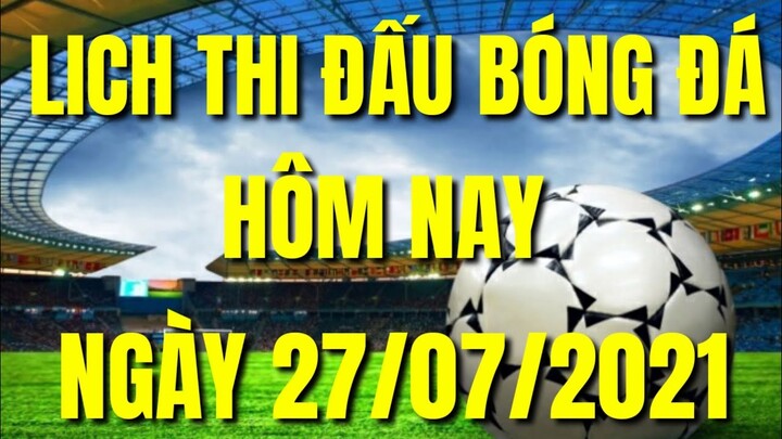 LỊCH THI ĐẤU BÓNG ĐÁ HÔM NAY MỚI NHẤT 27/07/2021