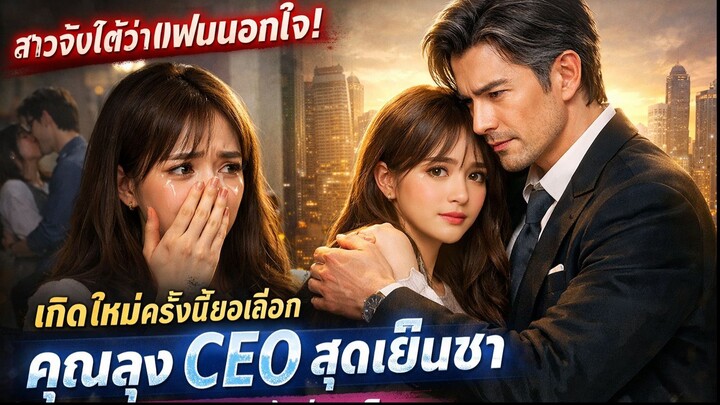 สาวจับได้ว่าแฟนนอกใจ! เกิดใหม่ครั้งนี้ขอเลือกคุณลุง CEO สุดเย็นชา