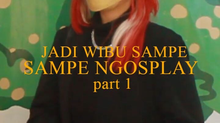 JADI WIBU SAMPE NGOSPLAY GARA-GARA APA part 1