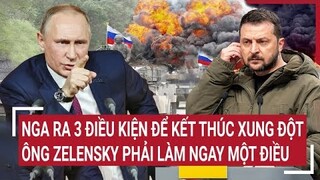 Thời sự quốc tế: Nga ra 3 điều kiện để kết thúc xung đột, ông Zelensky phải làm ngay một điều
