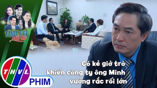 Có kẻ giở trò khiến công ty ông Minh vướng rắc rối lớn | TÌNH YÊU BẤT TỬ