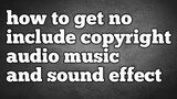 how to get  no include copyright . audio music ang sound effects