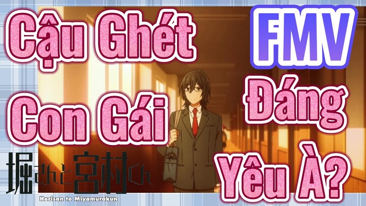 [Horimiya] FMV | Cậu Ghét Con Gái Đáng Yêu À?