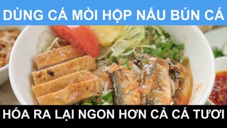 Dùng cá mòi hộp nấu bún cá hóa ra lại ngon hơn cả cá tươi
