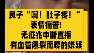 7月14日凌晨，糟糕!!!良子突然“啊！肚子疼”表情痛苦，然后他坐起来再站起来，直播无征兆中断。。。怀疑肥猪突然坐起，引起血压撑破血管、爆裂而嘎!