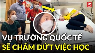 Vụ phụ huynh trường quốc tế tố con bị bạn tác động vật lý: Sẽ nghỉ học tại trường này