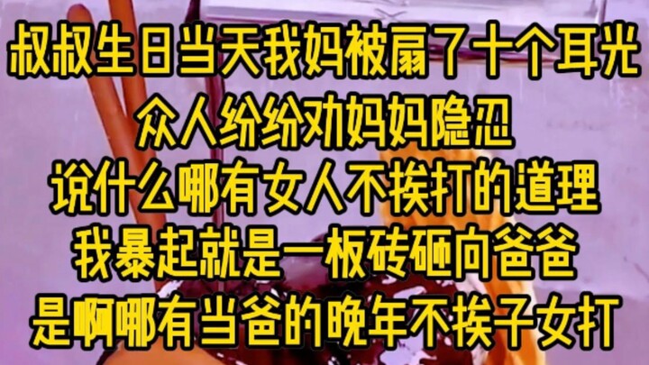 叔叔生日当天，我妈被扇了十个耳光，众人纷纷劝妈妈隐忍，说什么哪有女人不挨打的道理，我暴起就是一板砖砸向爸爸，是啊！哪有当爸的万年不挨子女打...
