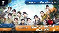 [Vietsub Full] Tập Đặc Biệt《Đây Là Tây Du Của Tôi》- Thời Đại Thiếu Niên Đoàn (EP8)