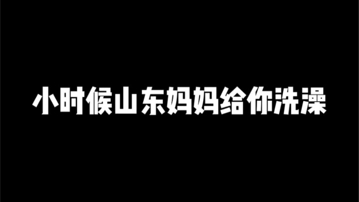 When you were little, your Shandong mom would bathe you.