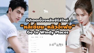 อัปเดตเบื้องหลังซีรีส์ใหม่ “หลี่เซี่ยน-หลิวอี้เฟย” เรื่อง Go to Windy Places