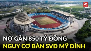 Vụ sân Quốc gia Mỹ Đình nợ gần 850 tỷ: Có nguy cơ bán Sân vận động để trả nợ