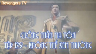 CUỒNG THẦN MA TÔN TẬP 129 - KHÔNG THỂ XEM THƯỜNG