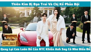 Thiên Kim Bị Bạn Trai Và Chị Kế Phản Bội, Quay Lại Cưa Luôn Bố Của NYC Khiến Anh Say Cô Như Điếu Đổ