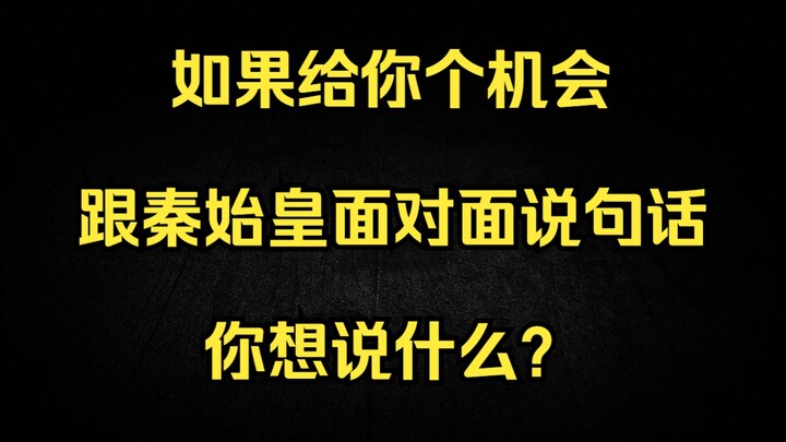 If you had the chance to say one thing to Qin Shi Huang face to face, what would it be?