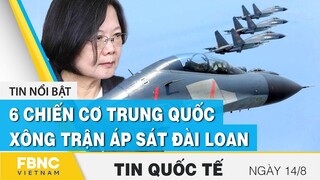Tin quốc tế mới nhất 14/8, 6 chiến cơ Trung Quốc xông trận áp sát Đài Loan | FBNC