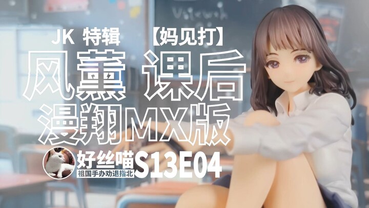 72块的 风薰 课后 祖国版质量如何？（漫翔MX版）JK 特辑 S13E04[祖国手办 劝退指北]