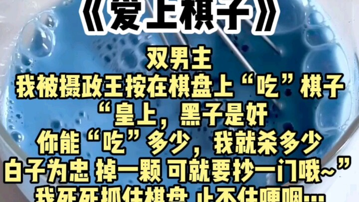 【双男主】我被摄政王按在棋盘上“吃”棋子，“皇上，黑子是奸臣，你能吃多少，我就杀多少。白子是忠臣，掉下来一颗，可就要抄斩一门。”后来我死死抓住棋盘，止不住哽咽