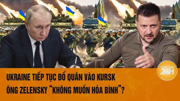 Thời sự quốc tế: Ukraine tiếp tục đổ quân vào Kursk, ông Zelensky ‘không muốn hòa bình”?