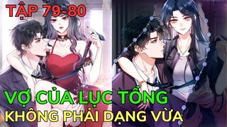 Tập 79-80 💥 VỢ CỦA LỤC TỔNG KHÔNG PHẢI DẠNG VỪA | Review Phim Truyện Tranh Hay