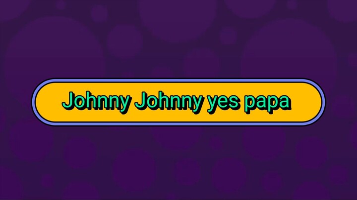 # johnny Johnny yes papa🙂🙂