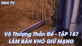 Vô Thượng Thần Đế - TẬP 187LÂM BÂN KHÓ GIỮ MẠNG