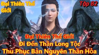 Đại Thiên Thế Giới Tập 82 | Đi đến thần long tộc, thu phục bản nguyên thần hỏa | 15 Phút Review