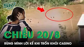 Chiều 20/8: Lời Kể Nạn Nhân Trốn Khỏi Casino “Khi Nhảy Xuống Sông, Tôi Biết Mình Đã Sống” | SKĐS