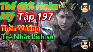 Thế Giới Hoàn Mỹ Tập 197 | Thạch Hạo Trở Thành Thần Vương Trẻ Nhất Lịch Sử | 15 Phút Review