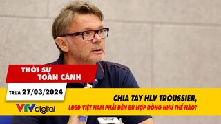 Thời sự toàn cảnh 27/3: Chia tay HLV Troussier, LĐBĐ Việt Nam phải đền bù hợp đồng thế nào? | VTV24
