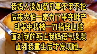 我妈人淡如菊,凡事不争不抢,后来大伯一家为了争夺财产,斗争中我被一刀捅穿心脏,面对我的死亡我妈语气淡淡.直到我重生后才发现她...