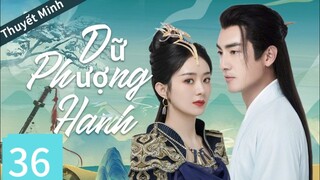 [Thuyết minh] Dữ Phượng Hành -Tập 36/Triệu Lệ Dĩnh, Lâm Canh Tân