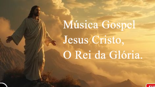 Música Gospel - Jesus Cristo, o Rei da Glória.