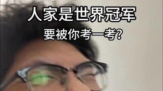 She's a world champion? I'm a man, after all! Let me test you!