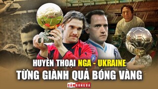 Những huyền thoại từng giành QUẢ BÓNG VÀNG có xuất thân từ NGA và UKRAINE