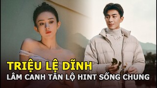 Triệu Lệ Dĩnh - Lâm Canh Tân tiếp tục lộ “hint” sống chung nhà, Phùng Thiệu Phong hết đường quay lại