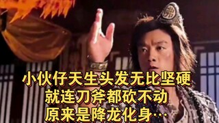 小伙子天生头发无比坚硬，就连刀斧都砍不动，原来是降龙化身…