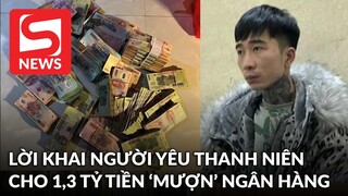Lời khai của cô gái sau khi được người yêu cho hơn 1,3 tỷ tiền "mượn" ngân hàng