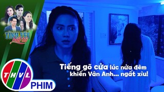 Tiếng gõ cửa lúc nửa đêm khiến Vân Anh... ngất xỉu! | TÌNH YÊU BẤT TỬ