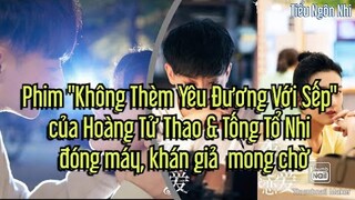 Phim "Không Thèm Yêu Đương Với Sếp" của Hoàng Tử Thao & Tống Tổ Nhi đã đóng máy, khán giả mong chờ