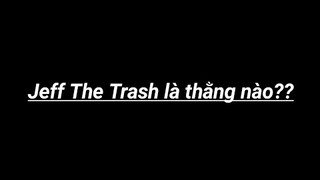 Jeff The Trash là thằng nào??