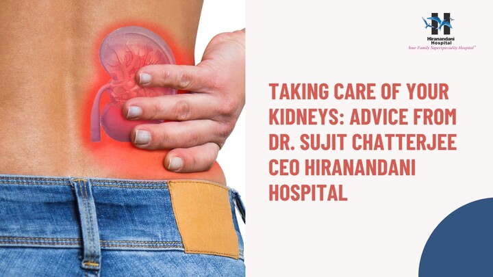 Taking Care of Your Kidne­ys: Advice from Dr. Sujit Chatterjee­ CEO Hiranandani Hospital