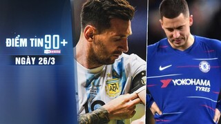 Điểm tin 90+ ngày 26/3 | Messi bóng gió giã từ Đội tuyển Argentina; Hazard bỏ lỡ màn tái ngộ Chelsea