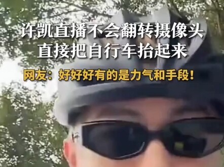 许凯直播不会翻转摄像头直接把自行车抬起来  网友：好好好有的是力气和手段！ #许凯 #笨蛋帅哥 #搞笑视频