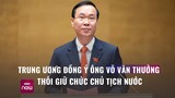 Trung ương đồng ý để ông Võ Văn Thưởng thôi giữ chức Chủ tịch nước | VTC Now